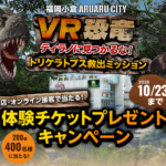 九州・山口県・沖縄県限定キャンペーン!!体験型VRアトラクション『VR恐竜』体験チケットが当たる!!